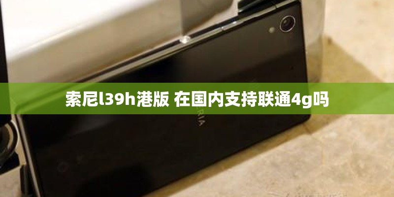 索尼l39h港版 在国内支持联通4g吗 索尼l39h港版 在国内支持联通4g吗