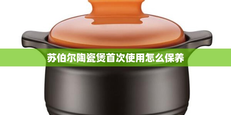 苏伯尔陶瓷煲首次使用怎么保养