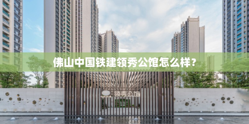 佛山中国铁建领秀公馆怎么样？