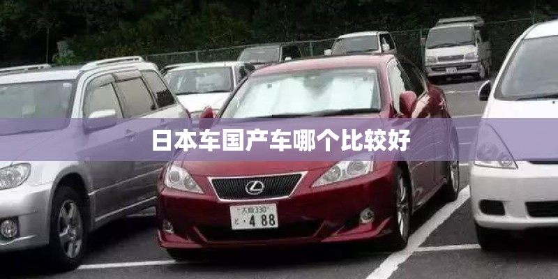 日本车国产车哪个比较好 日本车国产车哪个比较好