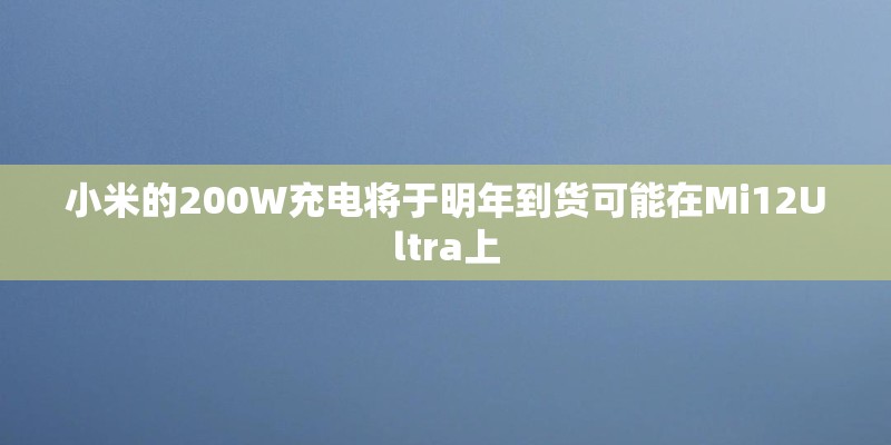 小米的200W充电将于明年到货可能在Mi12Ultra上