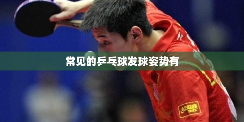 常见的乒乓球发球姿势有 常见的乒乓球发球姿势有