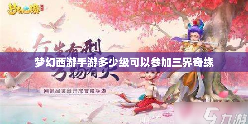 梦幻西游手游多少级可以参加三界奇缘 梦幻西游手游多少级可以参加三界奇缘