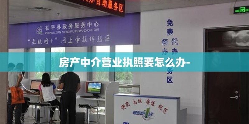 房产中介营业执照要怎么办- 房产中介营业执照要怎么办-