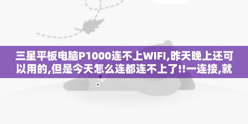 三星平板电脑P1000连不上WIFI,昨天晚上还可以用的,但是今天怎么连都连不上了!!一连接,就自动关闭