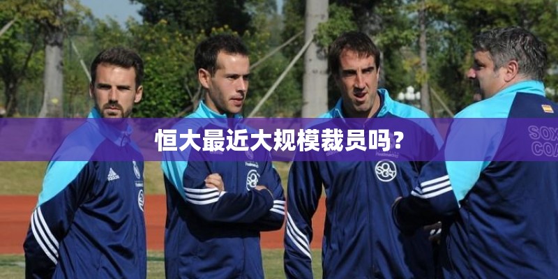 恒大最近大规模裁员吗？