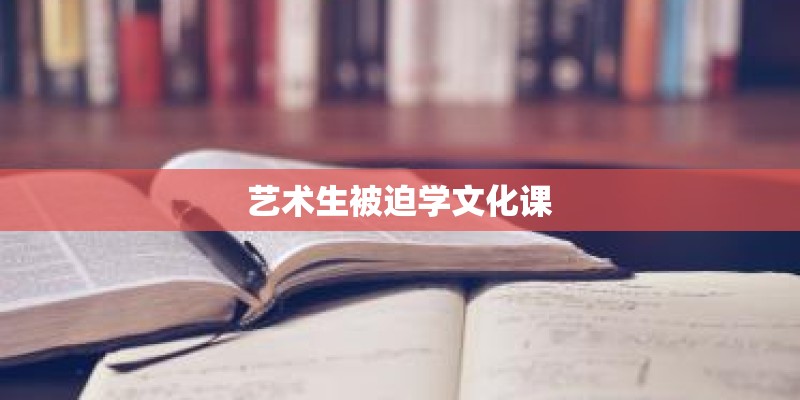 艺术生被迫学文化课 艺术生被迫学文化课