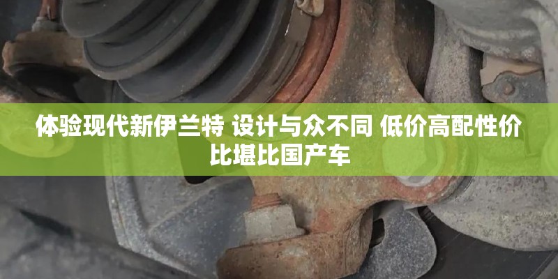 体验现代新伊兰特 设计与众不同 低价高配性价比堪比国产车