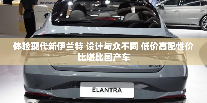 体验现代新伊兰特 设计与众不同 低价高配性价比堪比国产车 体验现代新伊兰特 设计与众不同 低价高配性价比堪比国产车