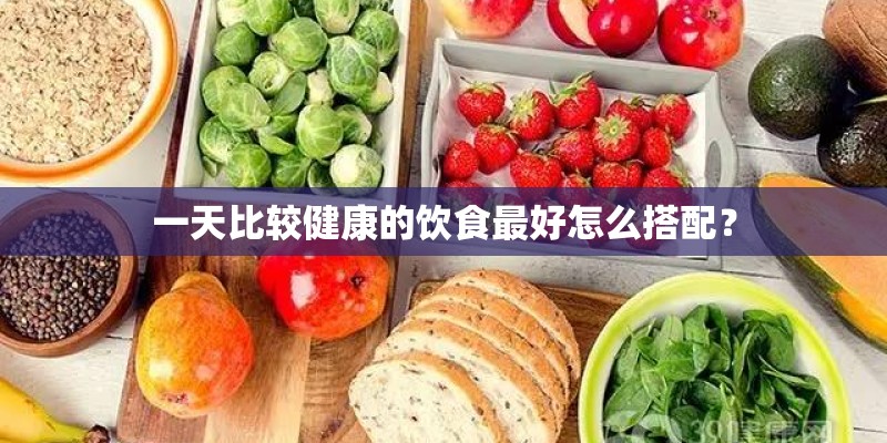 一天比较健康的饮食最好怎么搭配？