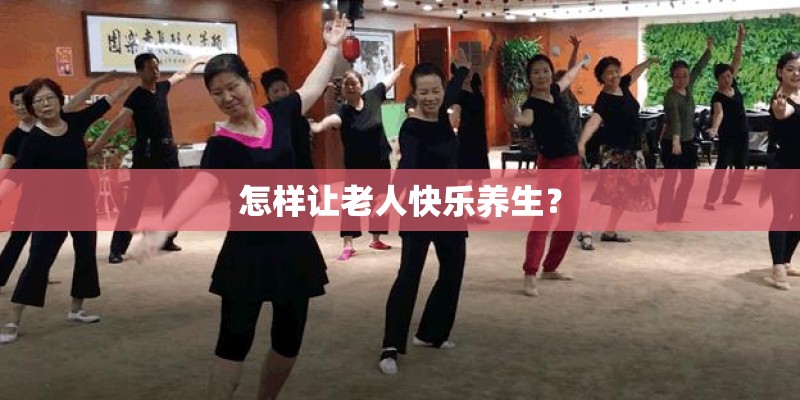 怎样让老人快乐养生？