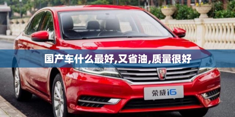 国产车什么最好,又省油,质量很好 国产车什么最好,又省油,质量很好