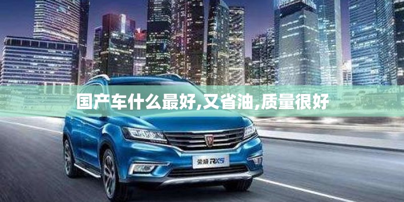 国产车什么最好,又省油,质量很好 国产车什么最好,又省油,质量很好