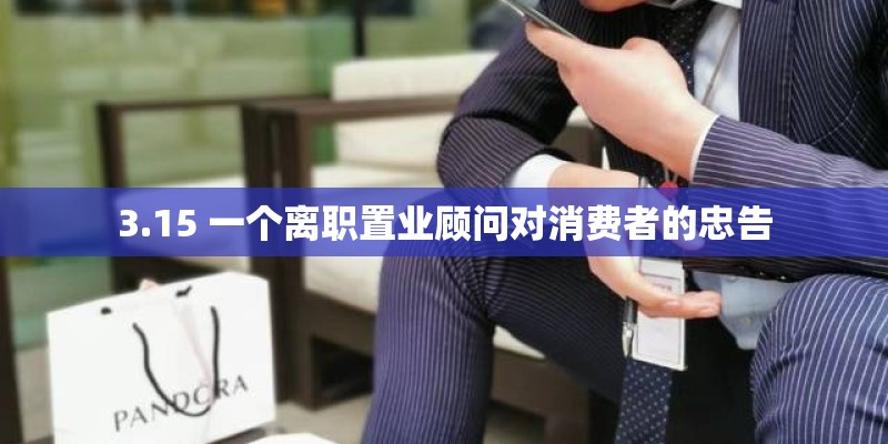 3.15 一个离职置业顾问对消费者的忠告 3.15 一个离职置业顾问对消费者的忠告