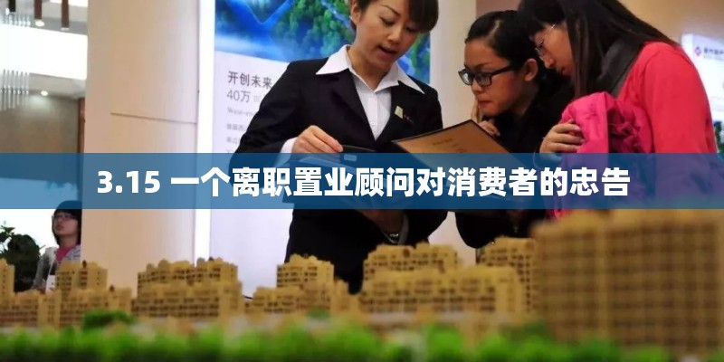 3.15 一个离职置业顾问对消费者的忠告 3.15 一个离职置业顾问对消费者的忠告