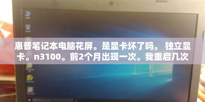 惠普笔记本电脑花屏。是显卡坏了吗。 独立显卡。n3100。前2个月出现一次。我重启几次就好了。这次