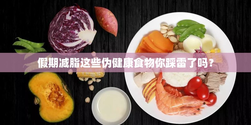假期减脂这些伪健康食物你踩雷了吗？