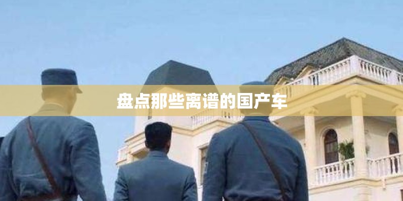 盘点那些离谱的国产车 盘点那些离谱的国产车