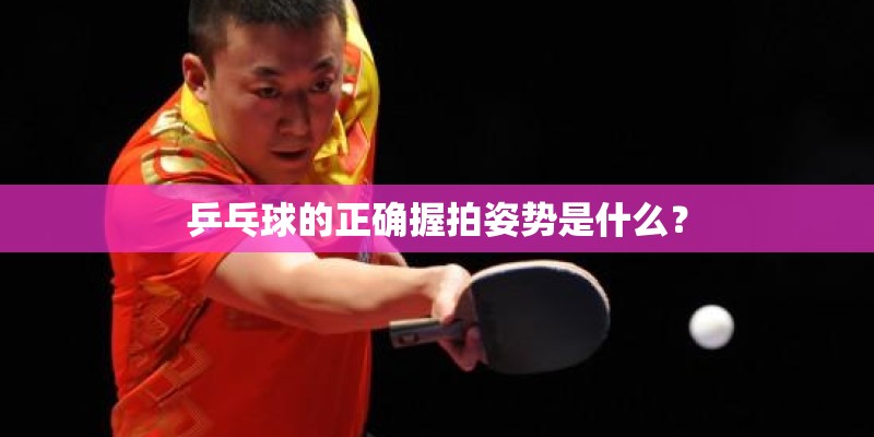 乒乓球的正确握拍姿势是什么? 乒乓球的正确握拍姿势是什么?