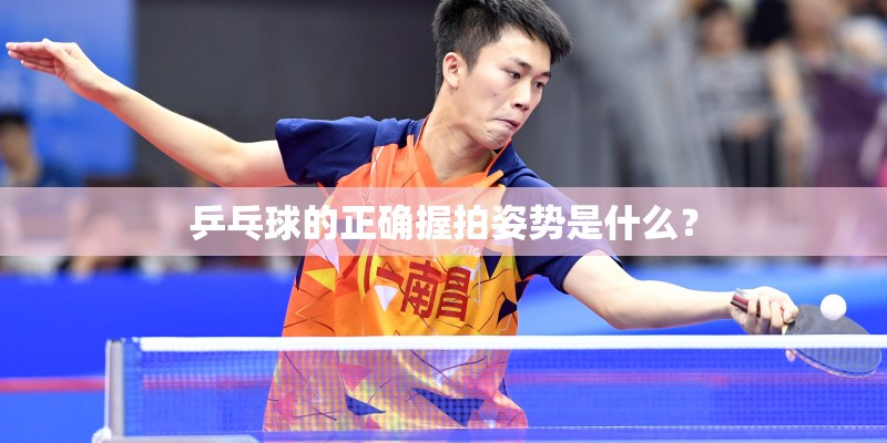 乒乓球的正确握拍姿势是什么? 乒乓球的正确握拍姿势是什么?