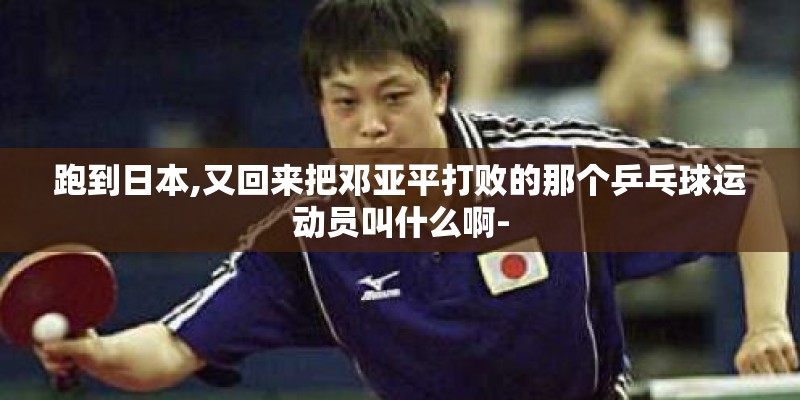 跑到日本,又回来把邓亚平打败的那个乒乓球运动员叫什么啊-