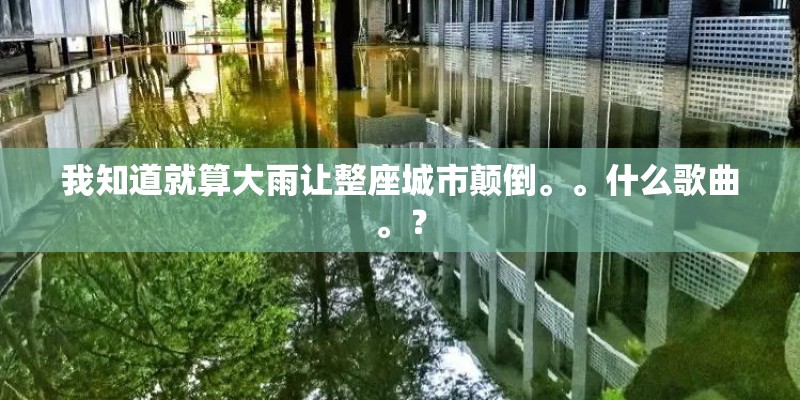 我知道就算大雨让整座城市颠倒。。什么歌曲。？
