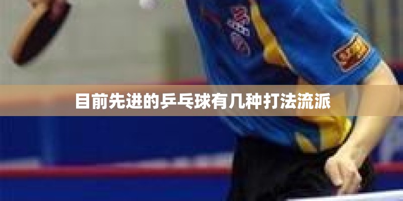 目前先进的乒乓球有几种打法流派 目前先进的乒乓球有几种打法流派