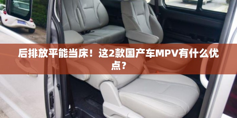 后排放平能当床！这2款国产车MPV有什么优点？