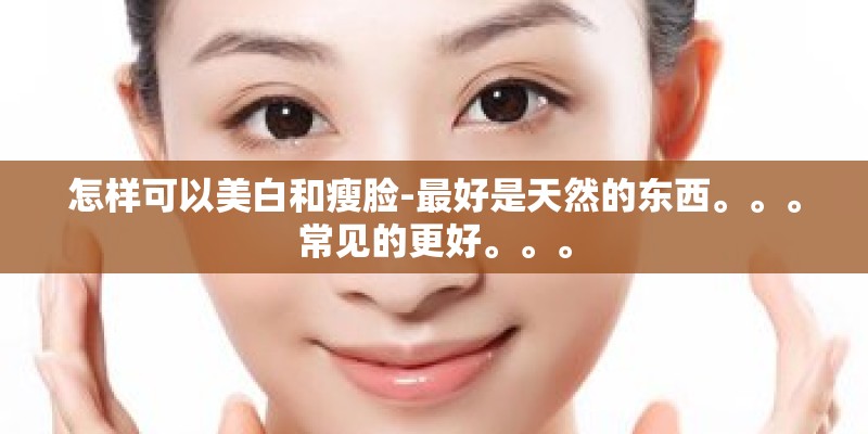 怎样可以美白和瘦脸-最好是天然的东西。。。常见的更好。。。