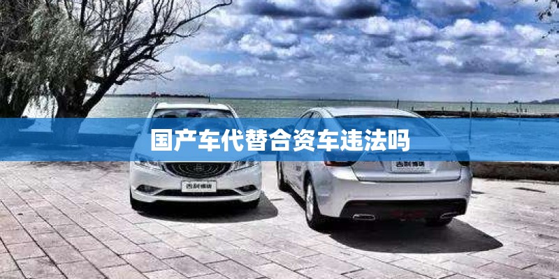 国产车代替合资车违法吗 国产车代替合资车违法吗