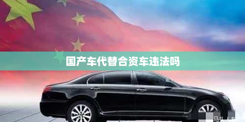 国产车代替合资车违法吗 国产车代替合资车违法吗