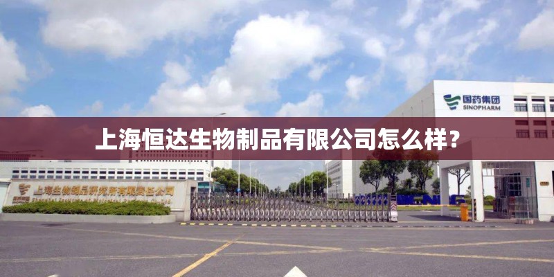 上海恒达生物制品有限公司怎么样? 上海恒达生物制品有限公司怎么样?