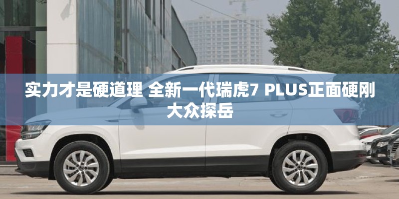 实力才是硬道理 全新一代瑞虎7 PLUS正面硬刚大众探岳