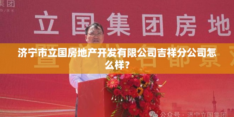 济宁市立国房地产开发有限公司吉祥分公司怎么样? 济宁市立国房地产开发有限公司吉祥分公司怎么样?