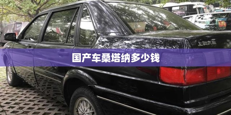 国产车桑塔纳多少钱 国产车桑塔纳多少钱