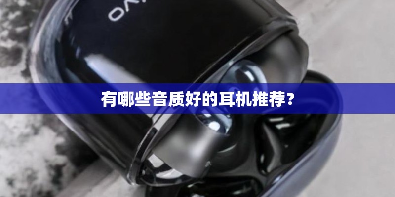 有哪些音质好的耳机推荐？