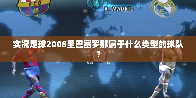 实况足球2008里巴塞罗那属于什么类型的球队? 实况足球2008里巴塞罗那属于什么类型的球队?