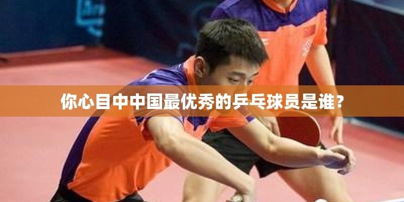 你心目中中国最优秀的乒乓球员是谁？