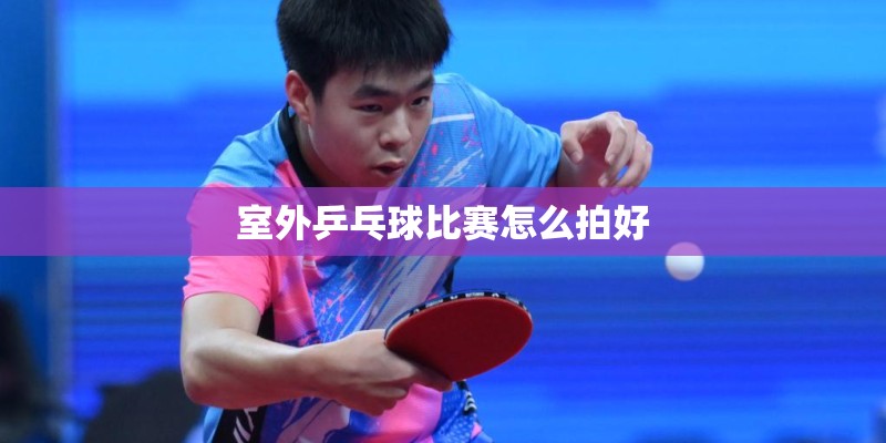 室外乒乓球比赛怎么拍好