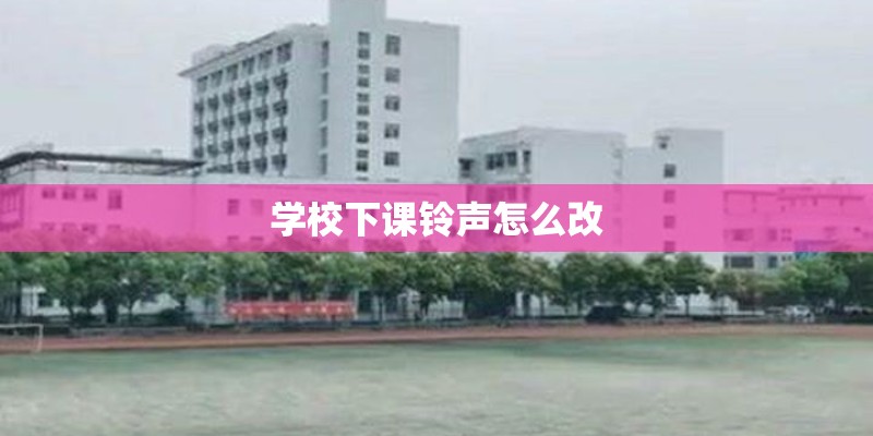 学校下课铃声怎么改 学校下课铃声怎么改