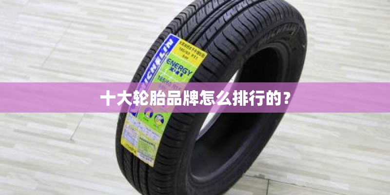 十大轮胎品牌怎么排行的? 十大轮胎品牌怎么排行的?