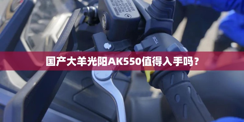 国产大羊光阳AK550值得入手吗？