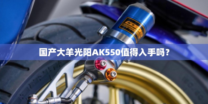 国产大羊光阳AK550值得入手吗？