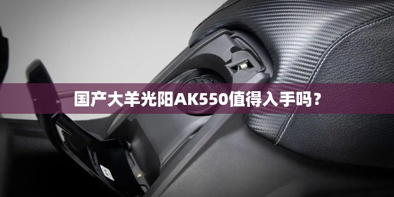 国产大羊光阳AK550值得入手吗？
