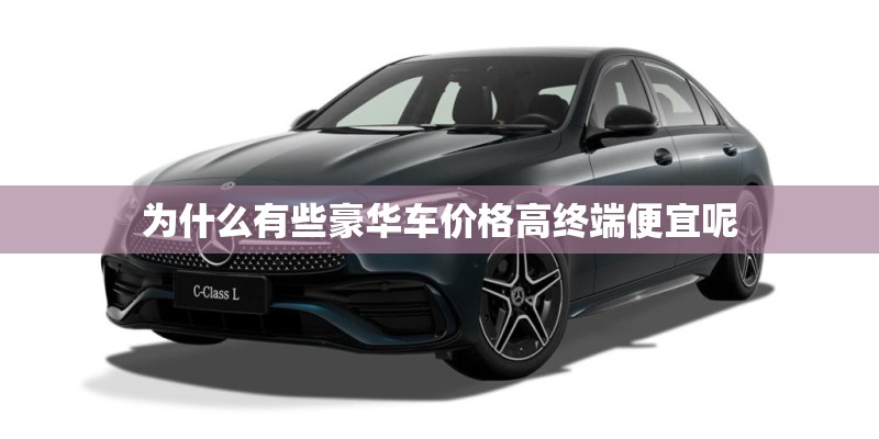 为什么有些豪华车价格高终端便宜呢 为什么有些豪华车价格高终端便宜呢