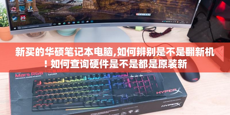 新买的华硕笔记本电脑,如何辨别是不是翻新机! 如何查询硬件是不是都是原装新