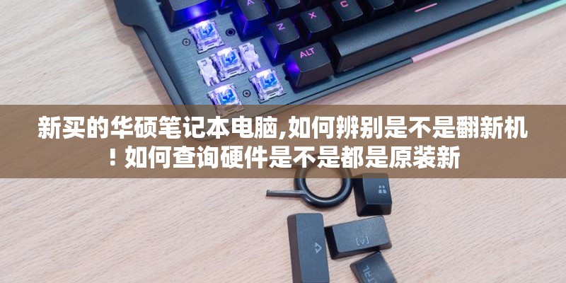 新买的华硕笔记本电脑,如何辨别是不是翻新机! 如何查询硬件是不是都是原装新