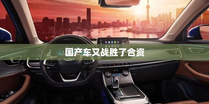 国产车又战胜了合资 国产车又战胜了合资