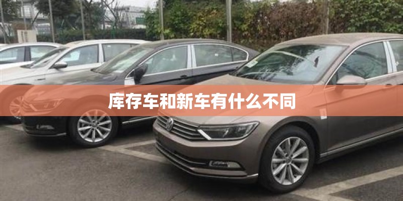 库存车和新车有什么不同 库存车和新车有什么不同