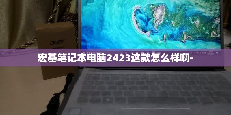 宏基笔记本电脑2423这款怎么样啊-